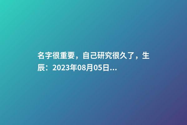 名字很重要，自己研究很久了，生辰：2023年08月05日 21點21分，